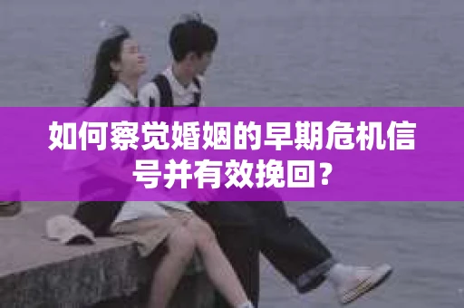 如何察觉婚姻的早期危机信号并有效挽回？
