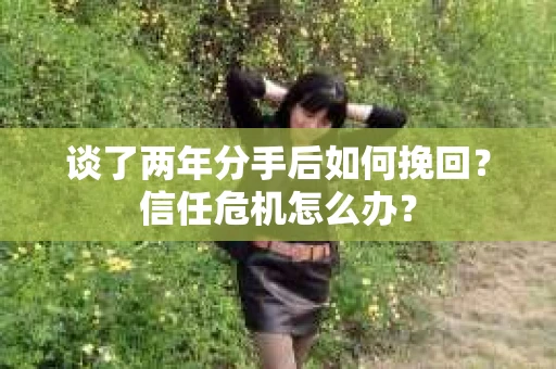 谈了两年分手后如何挽回？信任危机怎么办？