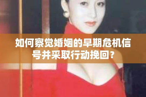 如何察觉婚姻的早期危机信号并采取行动挽回？