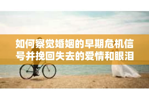 如何察觉婚姻的早期危机信号并挽回失去的爱情和眼泪? 如何察觉婚姻的早期危机信号并挽回失去的爱情和眼泪?