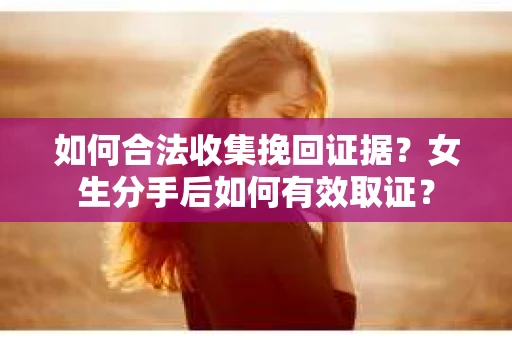 如何合法收集挽回证据?女生分手后如何有效取证? 如何合法收集挽回证据?女生分手后如何有效取证?