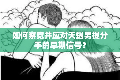 如何察觉并应对天蝎男提分手的早期信号？