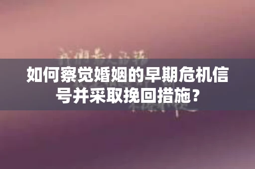 如何察觉婚姻的早期危机信号并采取挽回措施？