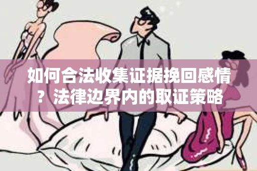 如何合法收集证据挽回感情？法律边界内的取证策略