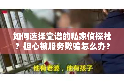 如何选择靠谱的私家侦探社?担心被服务欺骗怎么办? 如何选择靠谱的私家侦探社?担心被服务欺骗怎么办?