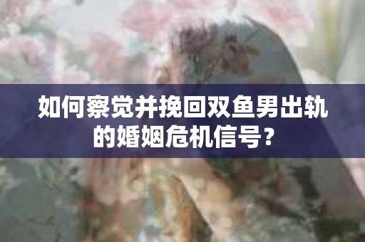 如何察觉并挽回双鱼男出轨的婚姻危机信号? 如何察觉并挽回双鱼男出轨的婚姻危机信号?