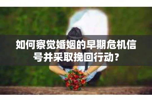 如何察觉婚姻的早期危机信号并采取挽回行动？
