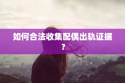 如何合法收集配偶出轨证据? 如何合法收集配偶出轨证据?