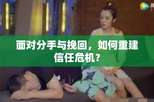 面对分手与挽回,如何重建信任危机? 面对分手与挽回,如何重建信任危机?