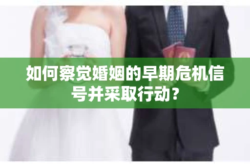 如何察觉婚姻的早期危机信号并采取行动？