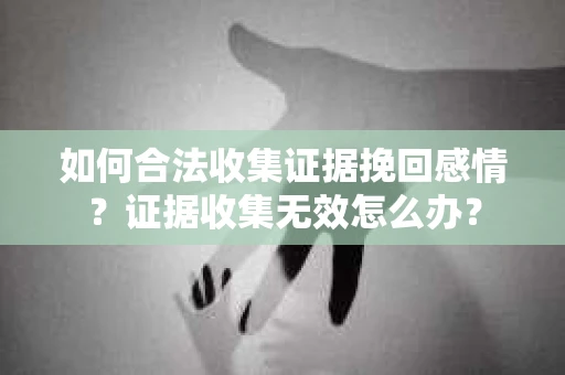 如何合法收集证据挽回感情？证据收集无效怎么办？