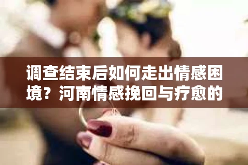 调查结束后如何走出情感困境?河南情感挽回与疗愈的实用方法 调查结束后如何走出情感困境?河南情感挽回与疗愈的实用方法