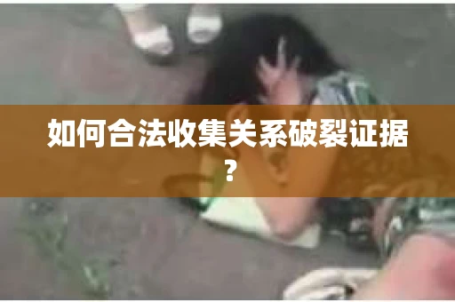 如何合法收集关系破裂证据？