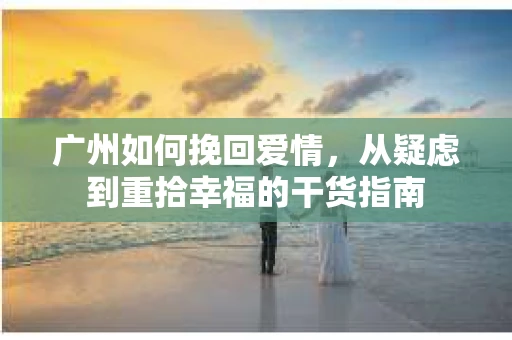 广州如何挽回爱情，从疑虑到重拾幸福的干货指南