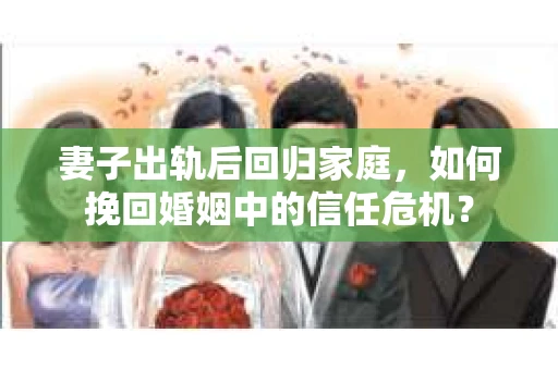 妻子出轨后回归家庭，如何挽回婚姻中的信任危机？