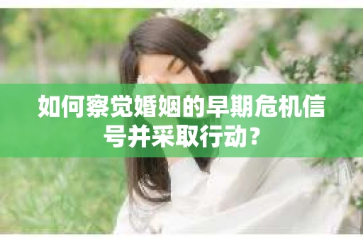 如何察觉婚姻的早期危机信号并采取行动？