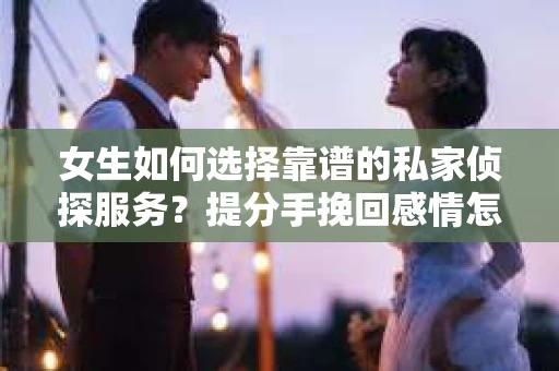 女生如何选择靠谱的私家侦探服务？提分手挽回感情怎么办？