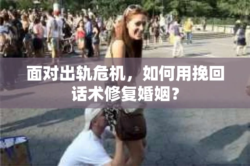 面对出轨危机，如何用挽回话术修复婚姻？