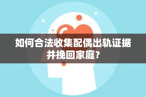 如何合法收集配偶出轨证据并挽回家庭？