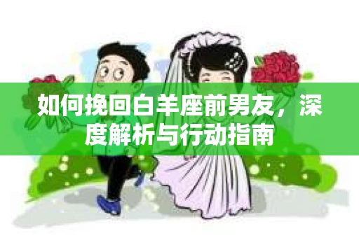如何挽回白羊座前男友，深度解析与行动指南