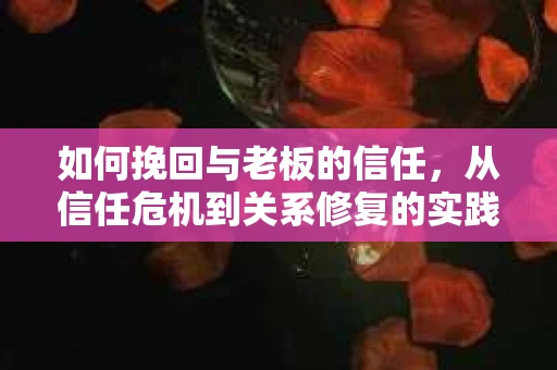 如何挽回与老板的信任，从信任危机到关系修复的实践指南