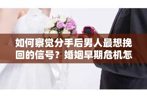 如何察觉分手后男人最想挽回的信号？婚姻早期危机怎么办？