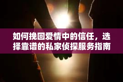 如何挽回爱情中的信任，选择靠谱的私家侦探服务指南