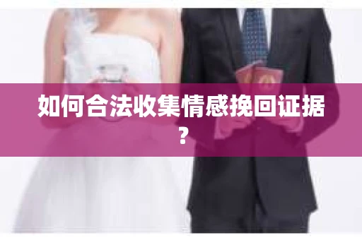 如何合法收集情感挽回证据？