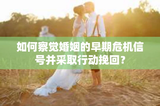 如何察觉婚姻的早期危机信号并采取行动挽回? 如何察觉婚姻的早期危机信号并采取行动挽回?