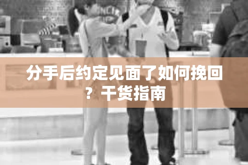 分手后约定见面了如何挽回？干货指南