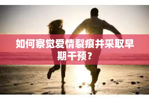 如何察觉爱情裂痕并采取早期干预？