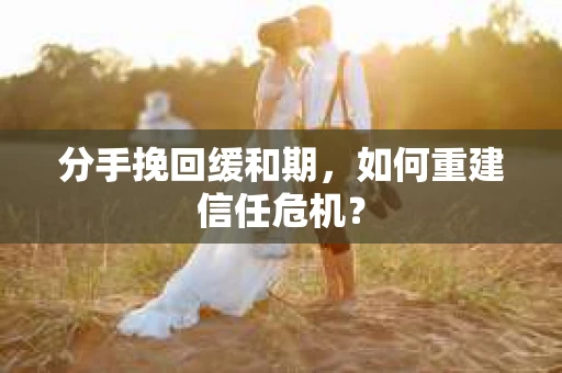 分手挽回缓和期，如何重建信任危机？