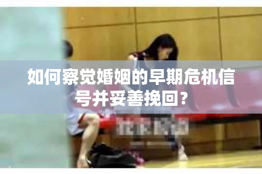 如何察觉婚姻的早期危机信号并妥善挽回？