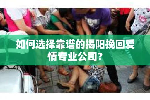 如何选择靠谱的揭阳挽回爱情专业公司？