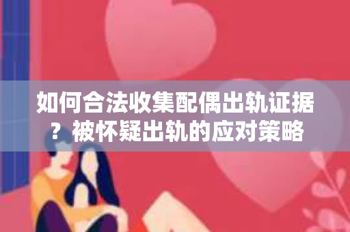 如何合法收集配偶出轨证据？被怀疑出轨的应对策略