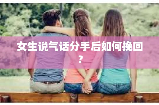 女生说气话分手后如何挽回？