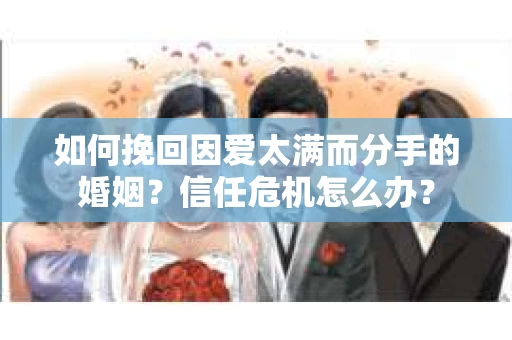 如何挽回因爱太满而分手的婚姻?信任危机怎么办? 如何挽回因爱太满而分手的婚姻?信任危机怎么办?