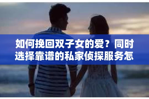 如何挽回双子女的爱？同时选择靠谱的私家侦探服务怎么办？
