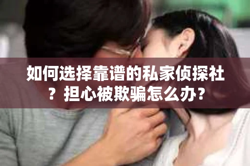 如何选择靠谱的私家侦探社？担心被欺骗怎么办？