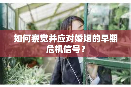 如何察觉并应对婚姻的早期危机信号？