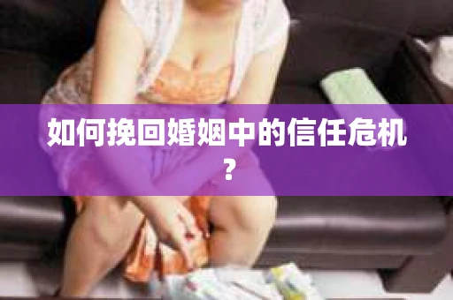 如何挽回婚姻中的信任危机? 如何挽回婚姻中的信任危机?