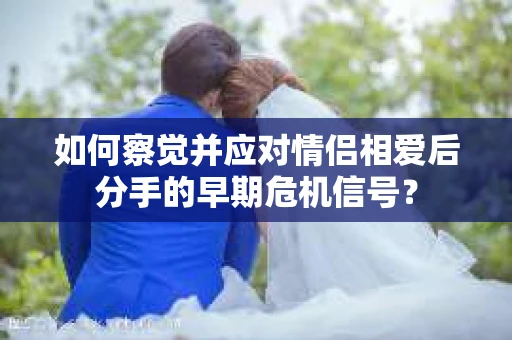 如何察觉并应对情侣相爱后分手的早期危机信号？