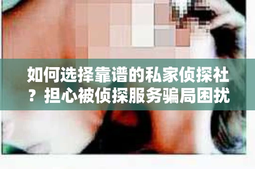 如何选择靠谱的私家侦探社？担心被侦探服务骗局困扰怎么办？