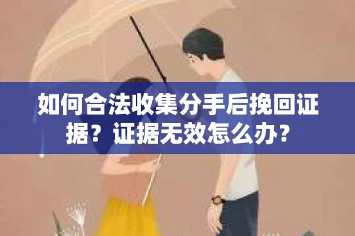 如何合法收集分手后挽回证据？证据无效怎么办？