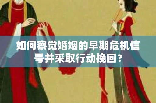 如何察觉婚姻的早期危机信号并采取行动挽回？