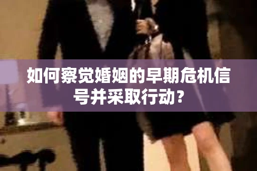 如何察觉婚姻的早期危机信号并采取行动？