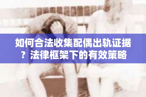 如何合法收集配偶出轨证据？法律框架下的有效策略