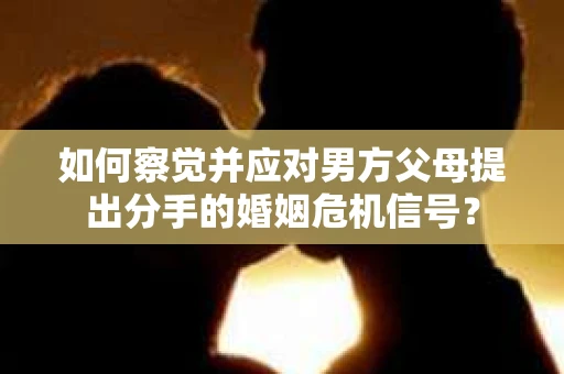 如何察觉并应对男方父母提出分手的婚姻危机信号？