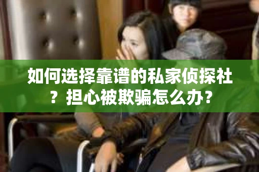 如何选择靠谱的私家侦探社？担心被欺骗怎么办？