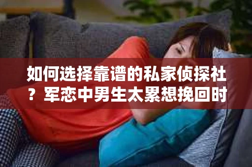 如何选择靠谱的私家侦探社？军恋中男生太累想挽回时怎么办？